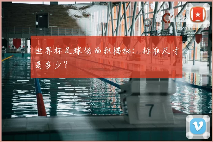 世界杯足球场面积揭秘:标准尺寸是多少?