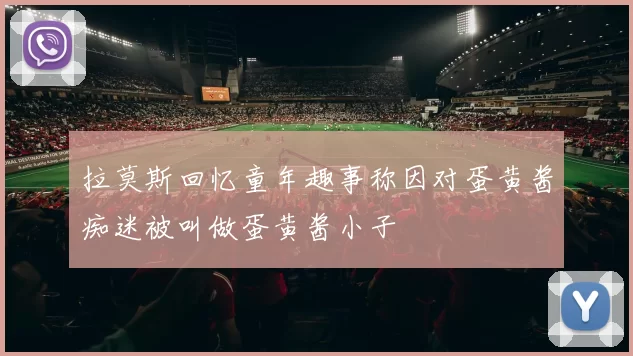 拉莫斯回忆童年趣事称因对蛋黄酱痴迷被叫做蛋黄酱小子