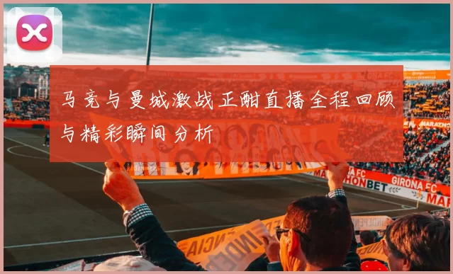 马竞与曼城激战正酣直播全程回顾与精彩瞬间分析