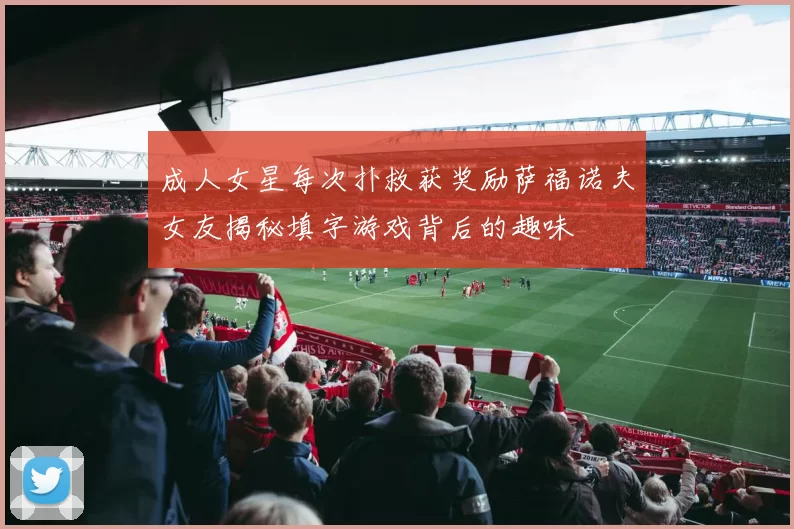 成人女星每次扑救获奖励萨福诺夫女友揭秘填字游戏背后的趣味