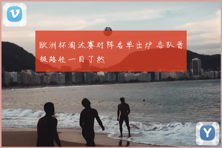 欧洲杯淘汰赛对阵名单出炉 各队晋级路径一目了然