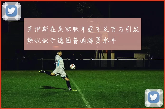 罗伊斯在美职联年薪不足百万引发热议低于德国普通球员水平
