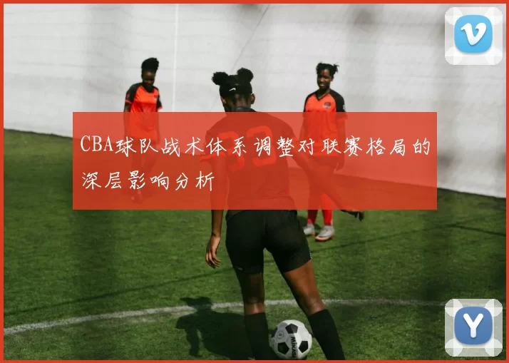 CBA球队战术体系调整对联赛格局的深层影响分析