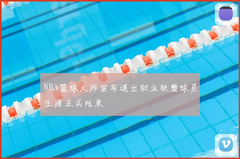 NBA篮球大师宣布退出职业联盟球员生涯正式结束