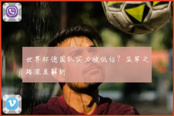 世界杯德国队实力被低估？亚军之路深度解析