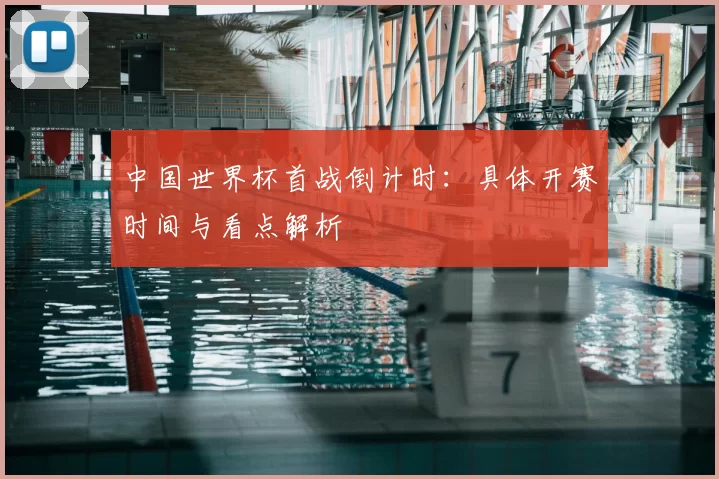 中国世界杯首战倒计时：具体开赛时间与看点解析