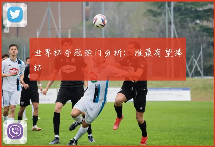 世界杯夺冠热门分析：谁最有望捧杯