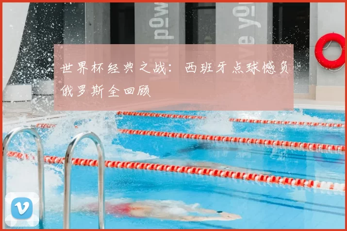 世界杯经典之战:西班牙点球憾负俄罗斯全回顾