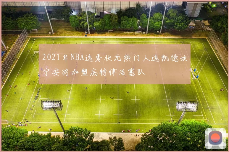 2021年NBA选秀状元热门人选凯德坎宁安将加盟底特律活塞队