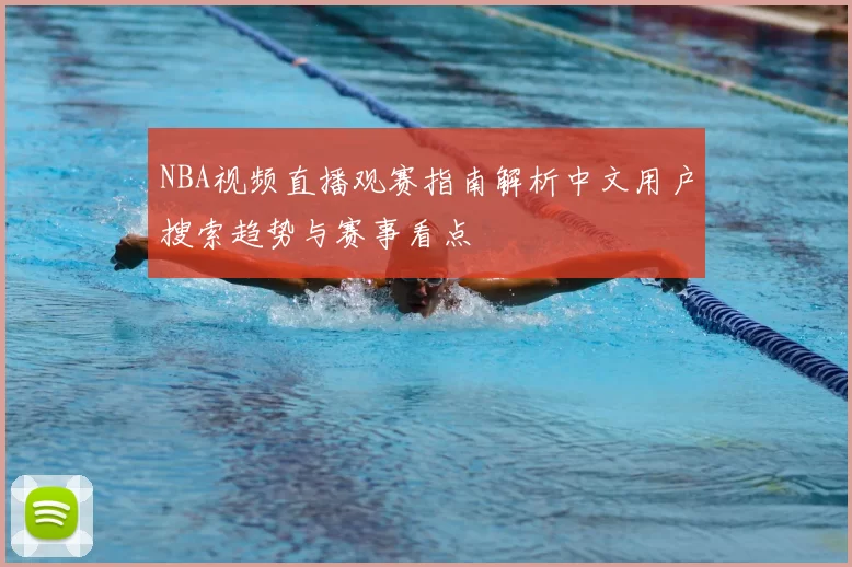 NBA视频直播观赛指南解析中文用户搜索趋势与赛事看点