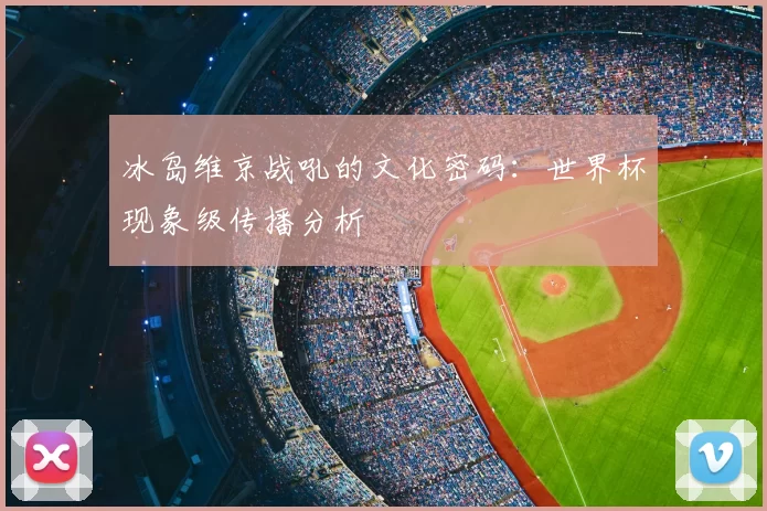 冰岛维京战吼的文化密码：世界杯现象级传播分析