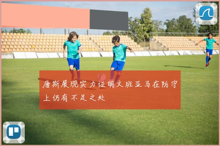 唐斯展现实力证明文班亚马在防守上仍有不足之处