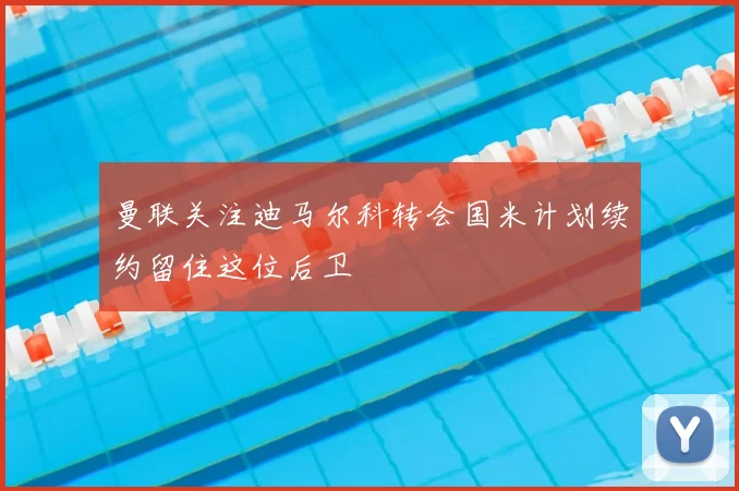 曼联关注迪马尔科转会国米计划续约留住这位后卫