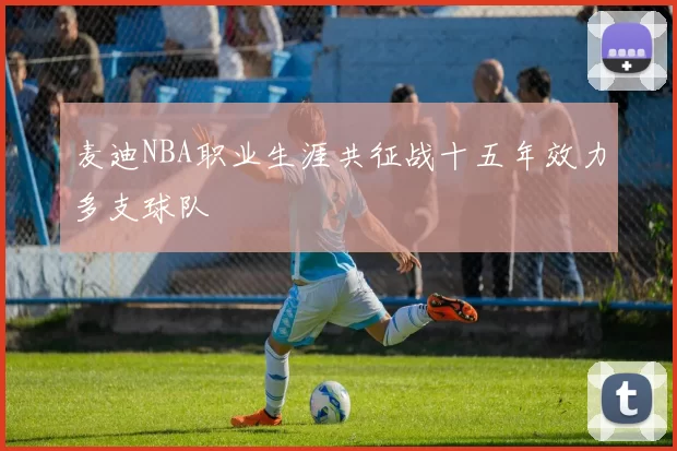 麦迪NBA职业生涯共征战十五年效力多支球队