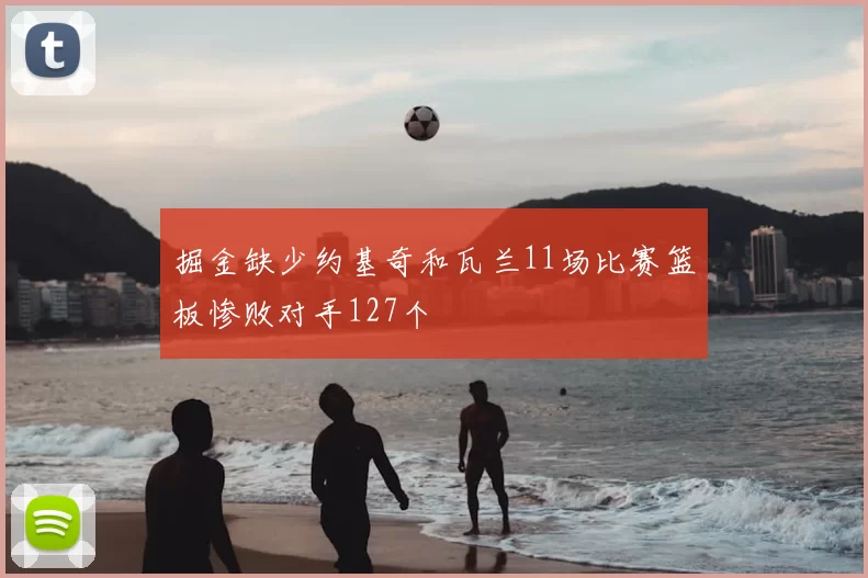 掘金缺少约基奇和瓦兰11场比赛篮板惨败对手127个