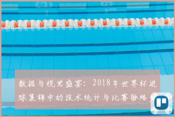 数据与视觉盛宴：2018年世界杯进球集锦中的技术统计与比赛脉络分析