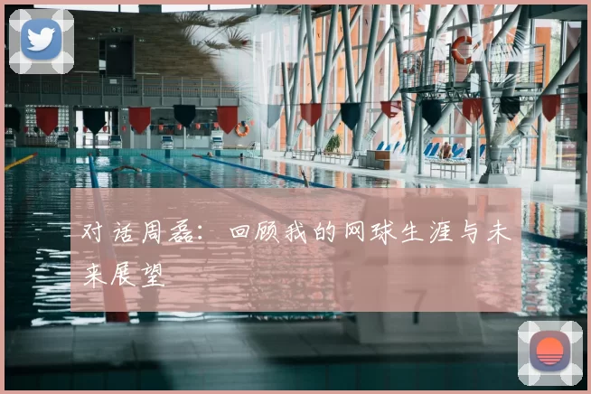 对话周磊：回顾我的网球生涯与未来展望