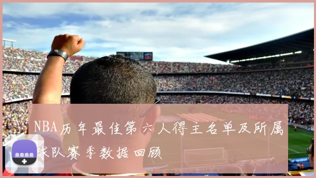 NBA历年最佳第六人得主名单及所属球队赛季数据回顾