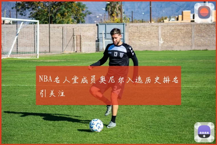 NBA名人堂成员奥尼尔入选历史排名引关注
