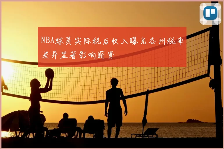 NBA球员实际税后收入曝光各州税率差异显著影响薪资