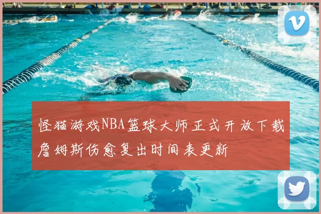 怪猫游戏NBA篮球大师正式开放下载詹姆斯伤愈复出时间表更新