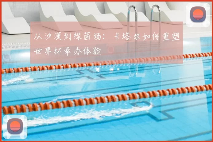 从沙漠到绿茵场：卡塔尔如何重塑世界杯举办体验
