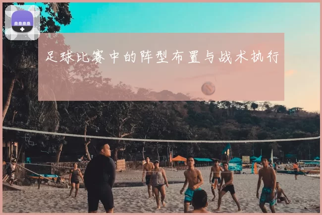 足球比赛中的阵型布置与战术执行