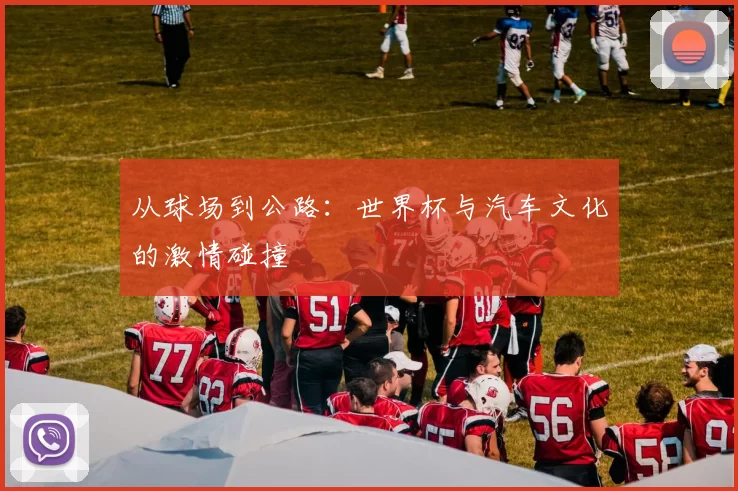 从球场到公路：世界杯与汽车文化的激情碰撞
