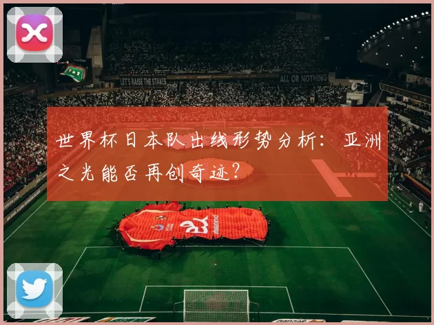 世界杯日本队出线形势分析:亚洲之光能否再创奇迹?