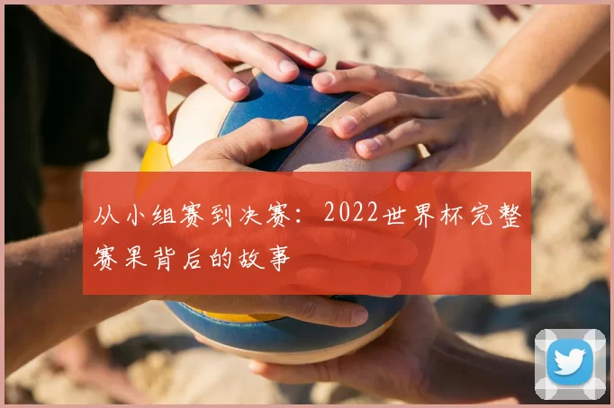 从小组赛到决赛：2022世界杯完整赛果背后的故事