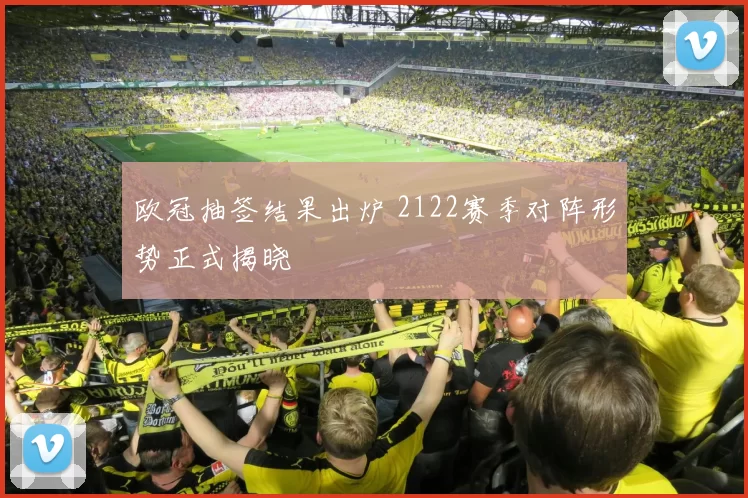 欧冠抽签结果出炉 2122赛季对阵形势正式揭晓