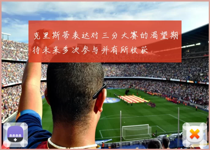 克里斯蒂表达对三分大赛的渴望期待未来多次参与并有所收获