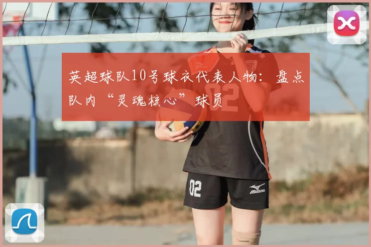 英超球队10号球衣代表人物：盘点队内“灵魂核心”球员