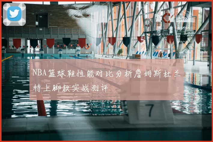 NBA篮球鞋性能对比分析詹姆斯杜兰特上脚款实战测评