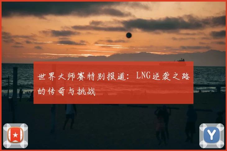 世界大师赛特别报道：LNG逆袭之路的传奇与挑战