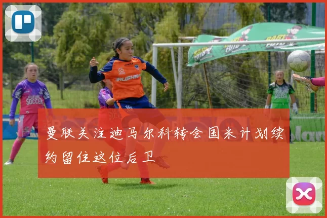 曼联关注迪马尔科转会国米计划续约留住这位后卫