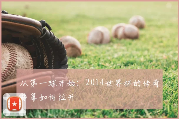 从第一球开始：2014世界杯的传奇序幕如何拉开