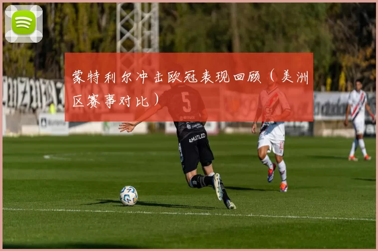 蒙特利尔冲击欧冠表现回顾（美洲区赛事对比）