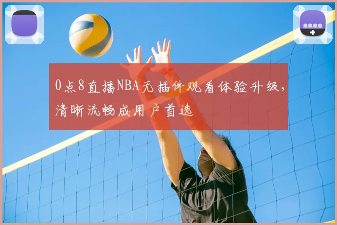 0点8直播NBA无插件观看体验升级，清晰流畅成用户首选