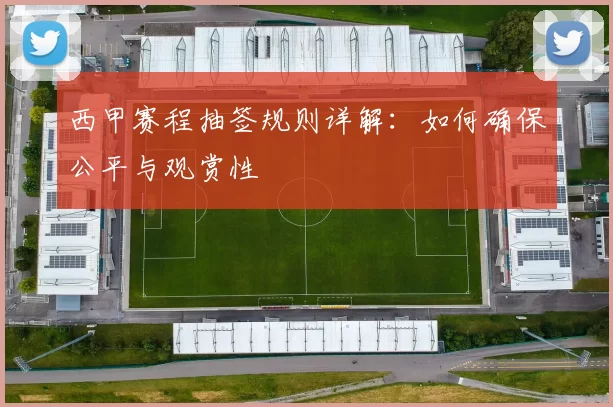 西甲赛程抽签规则详解：如何确保公平与观赏性