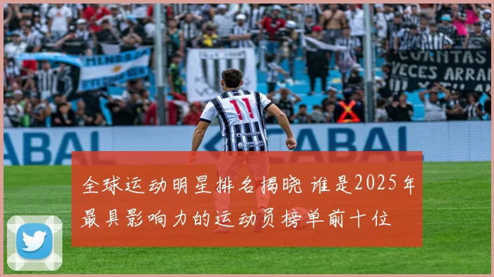 全球运动明星排名揭晓 谁是2025年最具影响力的运动员榜单前十位
