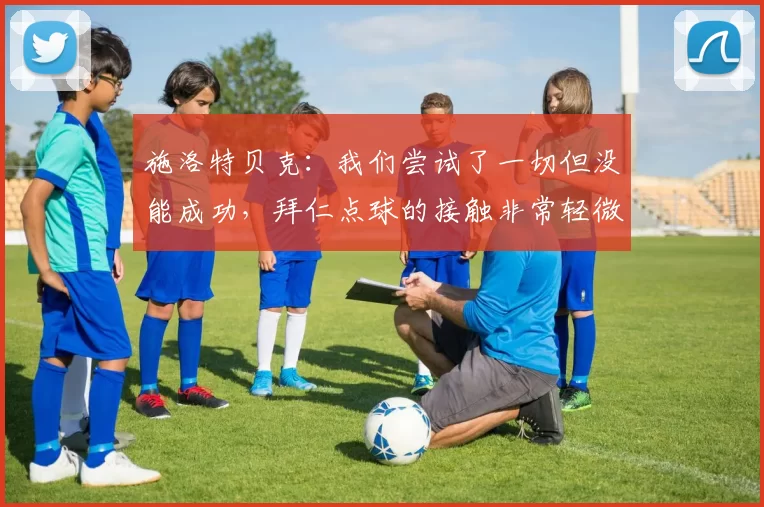 施洛特贝克：我们尝试了一切但没能成功，拜仁点球的接触非常轻微