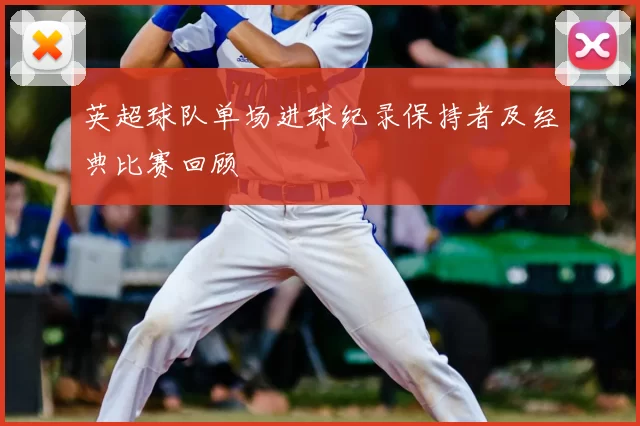 英超球队单场进球纪录保持者及经典比赛回顾