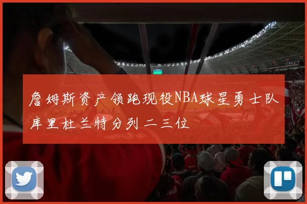 詹姆斯资产领跑现役NBA球星勇士队库里杜兰特分列二三位