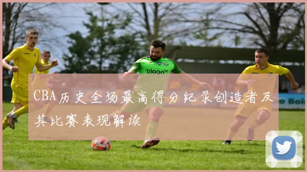 CBA历史全场最高得分纪录创造者及其比赛表现解读
