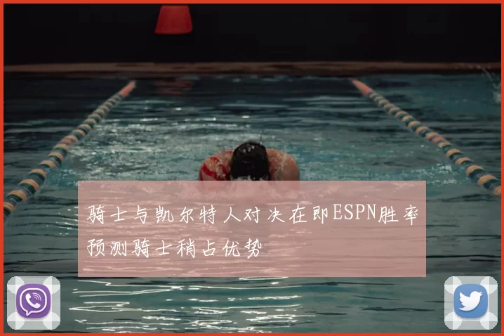 骑士与凯尔特人对决在即ESPN胜率预测骑士稍占优势