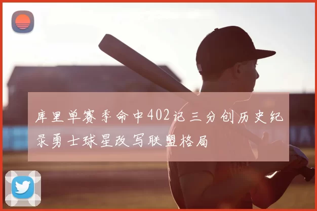 库里单赛季命中402记三分创历史纪录勇士球星改写联盟格局