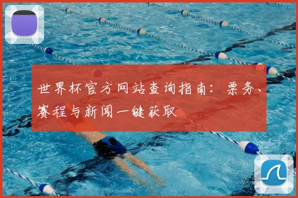世界杯官方网站查询指南:票务、赛程与新闻一键获取