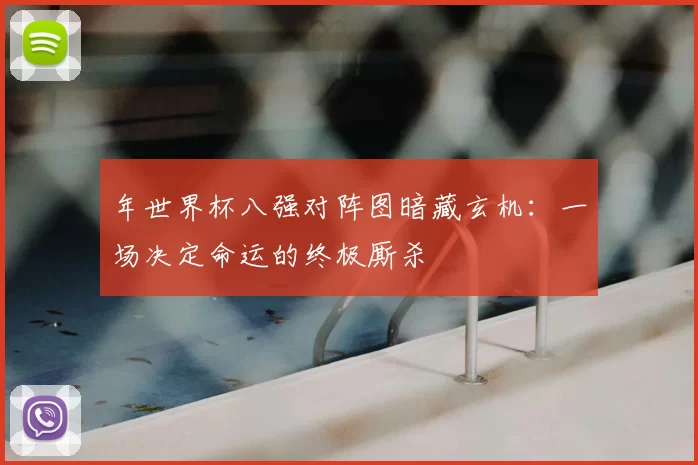 年世界杯八强对阵图暗藏玄机：一场决定命运的终极厮杀