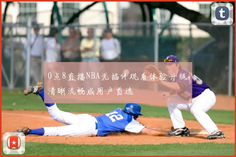 0点8直播NBA无插件观看体验升级，清晰流畅成用户首选